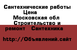 Сантехнические работы  › Цена ­ 1 000 - Московская обл. Строительство и ремонт » Сантехника   